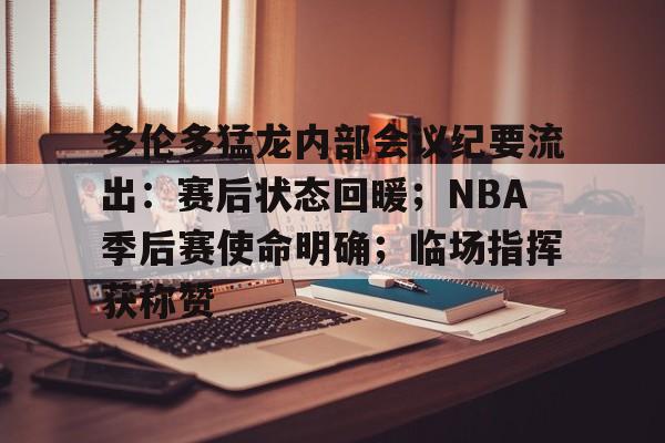 爱游戏体育 -包含多伦多猛龙内部会议纪要流出：赛后状态回暖；NBA季后赛使命明确；临场指挥获称赞的词条