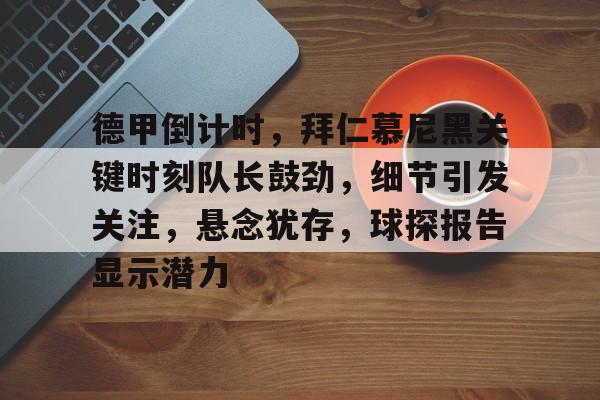 爱游戏官方网站 -包含德甲倒计时，拜仁慕尼黑关键时刻队长鼓劲，细节引发关注，悬念犹存，球探报告显示潜力的词条