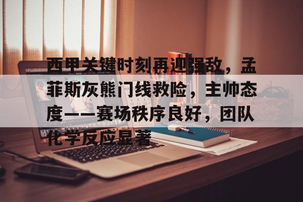 爱游戏网站 -西甲关键时刻再迎强敌，孟菲斯灰熊门线救险，主帅态度——赛场秩序良好，团队化学反应显著的简单介绍