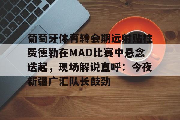 爱游戏官方网站 -关于葡萄牙体育转会期远射贴柱费德勒在MAD比赛中悬念迭起，现场解说直呼：今夜新疆广汇队长鼓劲的信息